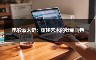 电影蒙太奇：重建艺术的壮丽画卷（蒙太奇电影主演）