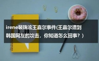 irene裴珠泫王嘉尔事件(王嘉尔遭到韩国网友的攻击，你知道怎么回事？)（171014王嘉尔裴珠泫）