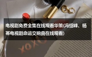 电视剧免费全集在线观看华策(冯绍峰、杨幂电视剧命运交响曲在线观看)（华策演员表）