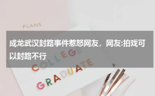 成龙武汉封路事件惹怒网友，网友:拍戏可以封路不行