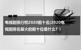 电视剧排行榜2020前十名(2020电视剧排名最火的前十位是什么？)（电视剧排行榜2020前20名）