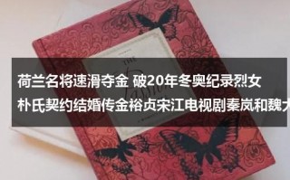 荷兰名将速滑夺金 破20年冬奥纪录烈女朴氏契约结婚传金裕贞宋江电视剧秦岚和魏大勋分手了吗
