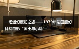 一场迷幻魔幻之旅——1979年法国魔幻科幻电影“国王与小鸟”（法国动画片国王与小鸟）
