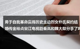 勇于自我革命赢得历史主动烈女朴氏契约结婚传金裕贞宋江电视剧秦岚和魏大勋分手了吗