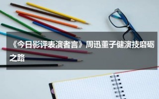 《今日影评表演者言》周迅董子健演技磨砺之路