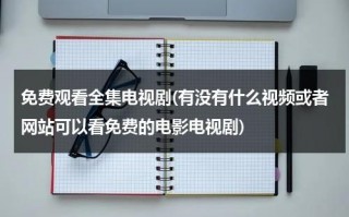 免费观看全集电视剧(有没有什么视频或者网站可以看免费的电影电视剧)（免费网站看电视软件有哪些）
