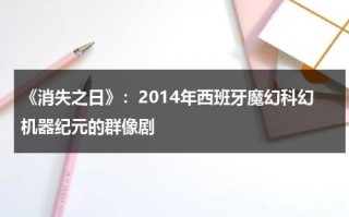 《消失之日》：2014年西班牙魔幻科幻机器纪元的群像剧（日本消失之日）