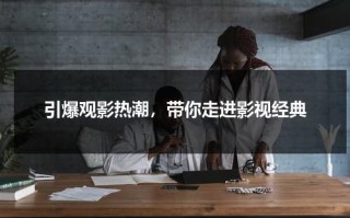 引爆观影热潮，带你走进影视经典（火爆 电影）