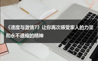 《速度与激情7》让你再次感受家人的力量和永不退缩的精神（速度与激情7结局什么意思）