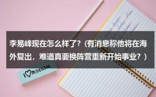 李易峰现在怎么样了？(有消息称他将在海外复出，难道真要换阵营重新开始事业？)（李易峰pc视频录像在哪看）