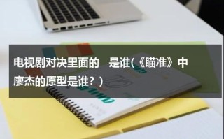 电视剧对决里面的   是谁(《瞄准》中廖杰的原型是谁？)（瞄准廖杰下场）