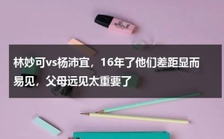 林妙可vs杨沛宜，16年了他们差距显而易见，父母远见太重要了