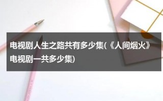 电视剧人生之路共有多少集(《人间烟火》电视剧一共多少集)（电视剧人间烟火全集39集）