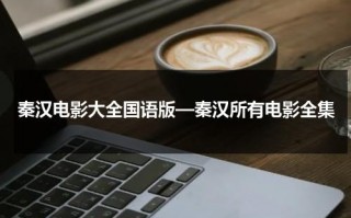 秦汉电影大全国语版—秦汉所有电影全集（秦汉演的所有电视剧大全集）