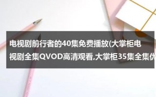 电视剧前行者的40集免费播放(大掌柜电视剧全集QVOD高清观看,大掌柜35集全集优酷土豆网免费观看,大掌柜全集下载)（电视剧《前行者》在线观看）