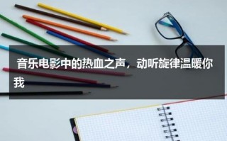 音乐电影中的热血之声，动听旋律温暖你我（热血的成语）