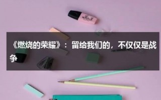 《燃烧的荣耀》：留给我们的，不仅仅是战争（燃烧的火焰简谱）