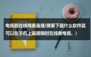 电视剧在线观看直播(需要下载什么软件就可以在手机上直接随时在线看电视。)（手机app电视直播软件）
