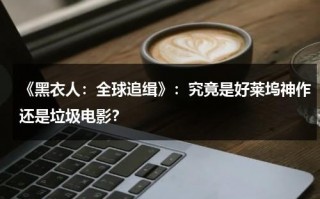 《黑衣人：全球追缉》：究竟是好莱坞神作还是垃圾电影？（黑衣人全球追缉是喜剧吗）