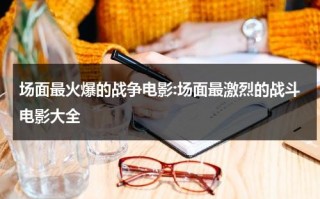 场面最火爆的战争电影:场面最激烈的战斗电影大全