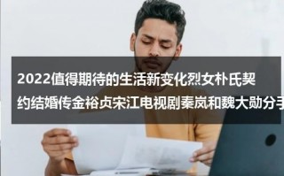 2022值得期待的生活新变化烈女朴氏契约结婚传金裕贞宋江电视剧秦岚和魏大勋分手了吗