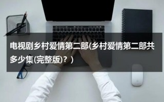 电视剧乡村爱情第二部(乡村爱情第二部共多少集(完整版)？)（乡村爱情第二部第五集央视网）