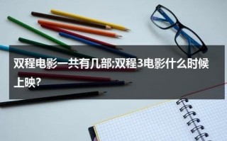 双程电影一共有几部;双程3电影什么时候上映？（双程电视剧是he吗）