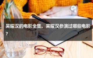 吴耀汉的电影全集。吴耀汉参演过哪些电影？（吴耀汉所有电影大全）
