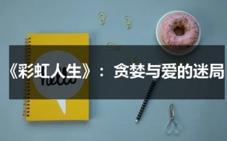 《彩虹人生》：贪婪与爱的迷局（彩虹人生心得体会）