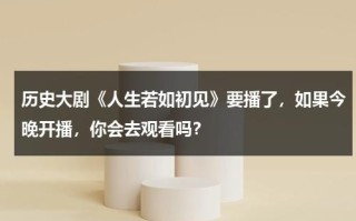 历史大剧《人生若如初见》要播了，如果今晚开播，你会去观看吗？