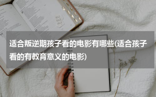 适合叛逆期孩子看的电影有哪些(适合孩子看的有教育意义的电影)