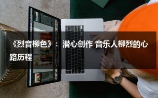 《烈音柳色》：潜心创作 音乐人柳烈的心路历程（《柳烈的音乐专辑》）