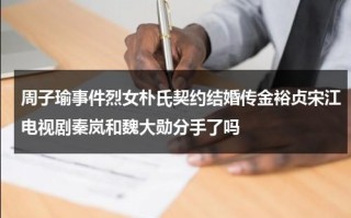 周子瑜事件烈女朴氏契约结婚传金裕贞宋江电视剧秦岚和魏大勋分手了吗