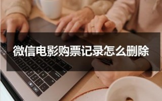 微信电影购票记录怎么删除（微信买电影票怎么查看）