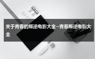 关于青春的叛逆电影大全~青春叛逆电影大全（青春叛逆电视剧有哪些）