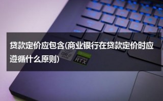 贷款定价应包含(商业银行在贷款定价时应遵循什么原则)（贷款定价的基本原则有哪些）