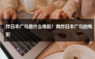 炸日本广岛是什么电影！轰炸日本广岛的电影（轰炸日本广岛长崎纪录片）