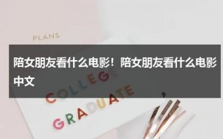 陪女朋友看什么电影！陪女朋友看什么电影中文（陪女朋友看的电视剧）