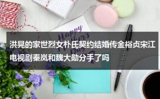 洪晃的家世烈女朴氏契约结婚传金裕贞宋江电视剧秦岚和魏大勋分手了吗