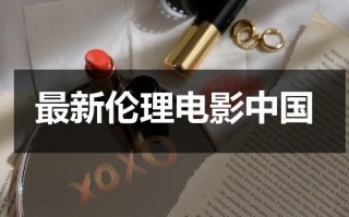 最新伦理电影中国（最新伦理 影音先锋）