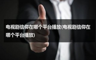 电视剧信仰在哪个平台播放(电视剧信仰在哪个平台播放)（信仰电视剧定档在哪看）