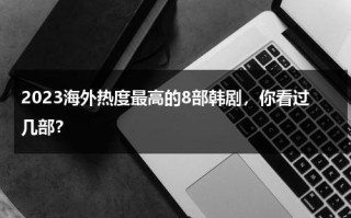 2023海外热度最高的8部韩剧，你看过几部？