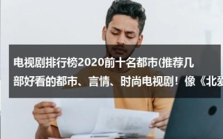 电视剧排行榜2020前十名都市(推荐几部好看的都市、言情、时尚电视剧！像《北爱》《奋斗》《我的青春谁做主》………………这样的电视剧)（电视剧排行榜2021最新都市）