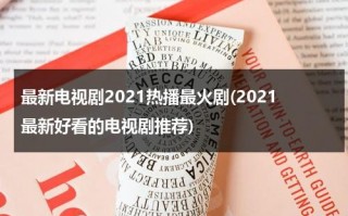 最新电视剧2021热播最火剧(2021最新好看的电视剧推荐)（最新热播剧2021电视剧排行榜）