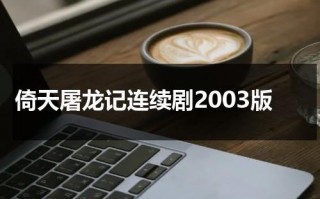 倚天屠龙记连续剧2003版（倚天屠龙记 电视剧 1986）