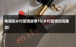电视剧乡村爱情故事15(乡村爱情在线播放)（电视剧乡村爱情故事片）