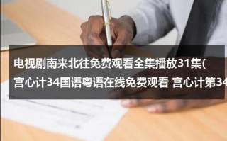 电视剧南来北往免费观看全集播放31集(宫心计34国语粤语在线免费观看 宫心计第34集视频播放 宫心计34集观看下载 哪个网可以免费看？)（南来北往什么意思和造句）