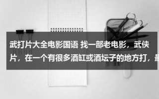 武打片大全电影国语 找一部老电影，武侠片，在一个有很多酒缸或酒坛子的地方打，最后一把火全烧光了？（老电影动作武打片国语）