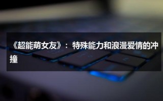 《超能萌女友》：特殊能力和浪漫爱情的冲撞（超能萌宠）