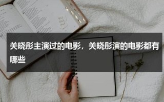 关晓彤主演过的电影，关晓彤演的电影都有哪些（关晓彤演的电影作品）